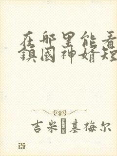 在哪里能看至尊镇国神婿短剧