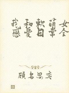 我和软萌女友的恋爱日常全文