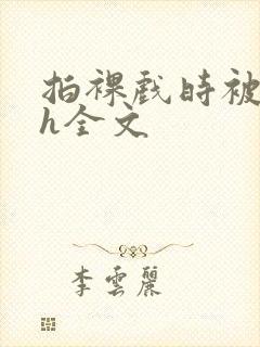 拍裸戏时被c了h全文