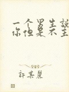 一个男生说喜欢你但是不主动联系你
