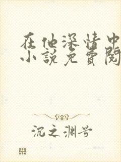在他深情中陨落小说免费阅读