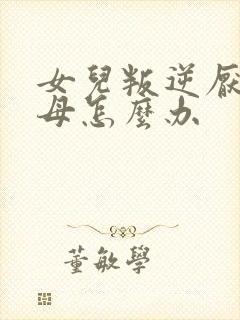 女儿叛逆厌学父母怎么办