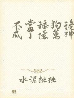 不当舔狗后 我成了亿万神豪