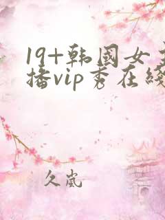 19+韩国女主播vip秀在线观看