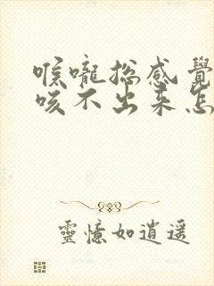 喉咙总感觉有痰咳不出来怎么办