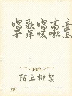 唱歌唱高音时嗓子痒咳嗽怎么办?