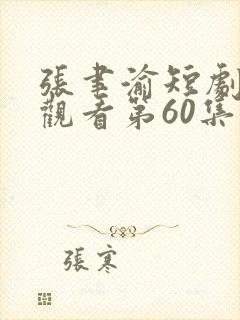 张聿渝短剧免费观看第60集