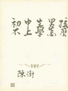 初中生男孩叛逆不上学怎么办