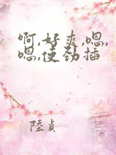 啊,好爽,嗯,嗯,使劲插