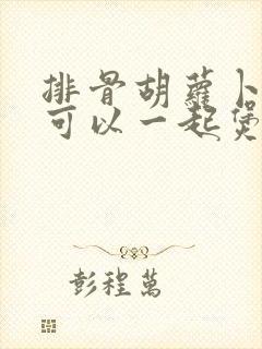 排骨胡萝卜莲藕可以一起煲汤吗