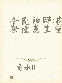全民神邸:我献祭亿万生灵成神免费阅读
