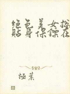 绝色美女总裁的贴身保镖在线全文阅读