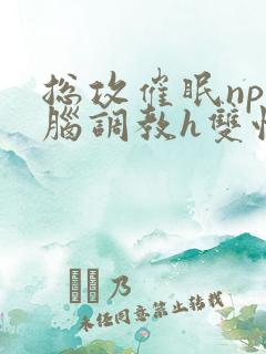 总攻催眠np洗脑调教h双性
