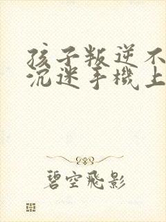孩子叛逆不听话沉迷手机上瘾怎么办