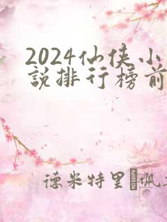 2024仙侠小说排行榜前十名