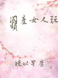 国产女人玩逼视频