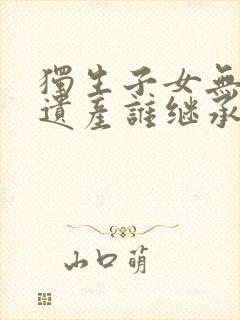 独生子女无后代遗产谁继承