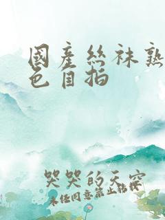 国产丝袜熟女九色自拍