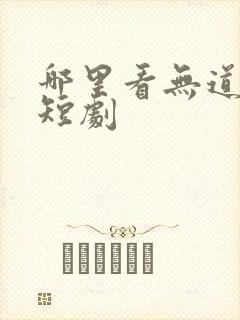 哪里看无道神王短剧