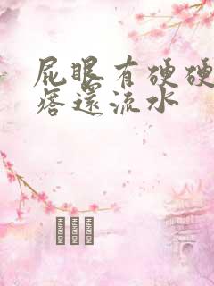 屁眼有硬硬的疙瘩还流水