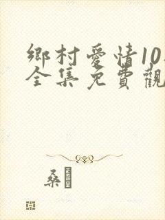 乡村爱情10部全集免费观看完整版