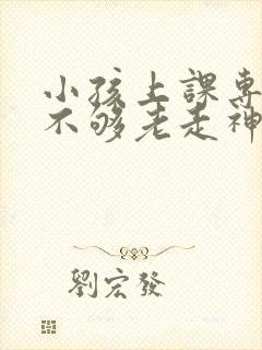 小孩上课专注力不够老走神