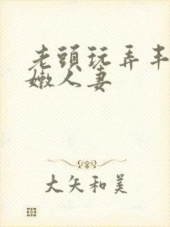 老头玩弄丰满白嫩人妻