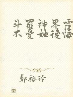 斗罗神界霍雨浩不爱她后悔了