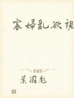 寡妇乱欲视频