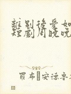离别后爱如潮水短剧周晓晚