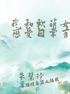 我和软萌女友的恋爱日常有声小说完整