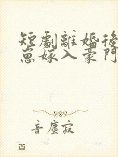 短剧离婚后她带崽嫁入豪门全集免费