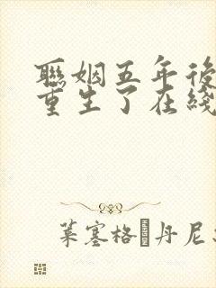联姻五年后,她重生了在线阅读