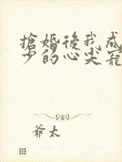抢婚后我成了霍少的心尖宠短剧