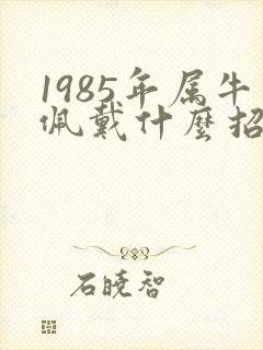 1985年属牛佩戴什么招财