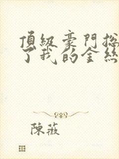顶级豪门总裁成了我的金丝雀37