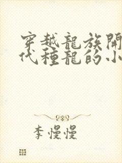 穿越龙族开局初代种龙的小说