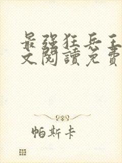 最强狂兵王猛全文阅读免费