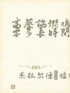 高压锅焖鸡肉需要多长时间