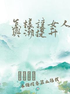 怎样让女人性高兴潮提升