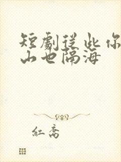 短剧从此你我隔山也隔海
