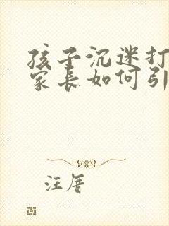 孩子沉迷打游戏家长如何引导