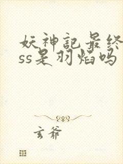 妖神记最终boss是羽焰吗