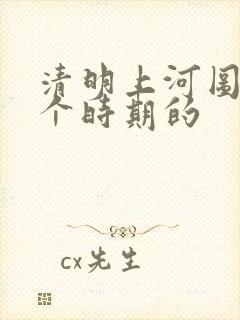 清明上河图是哪个时期的