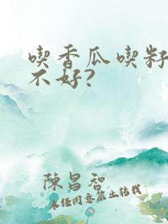 吃香瓜吃籽儿好不好?