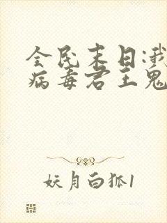 全民末日:我,病毒君王鬼神阎罗小说手机版