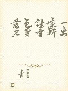 黄色录像一级片免费看新出的