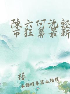 陈六何沈轻舞都市狂枭最新