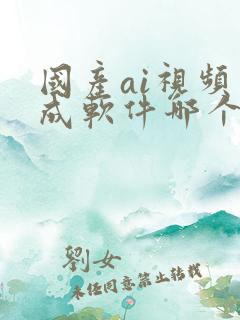 国产ai视频生成软件哪个好用