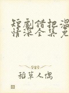 短剧错把温柔当情深全集免费完整版